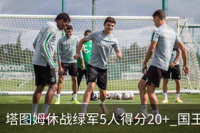 塔图姆休战绿军5人得分20+ 国王惨败凯尔特人